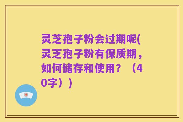 灵芝孢子粉会过期呢(灵芝孢子粉有保质期，如何储存和使用？（40字）)