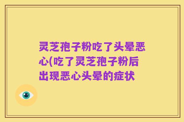 灵芝孢子粉吃了头晕恶心(吃了灵芝孢子粉后出现恶心头晕的症状
