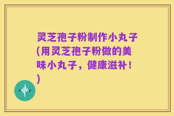 灵芝孢子粉制作小丸子(用灵芝孢子粉做的美味小丸子,健康滋补!)