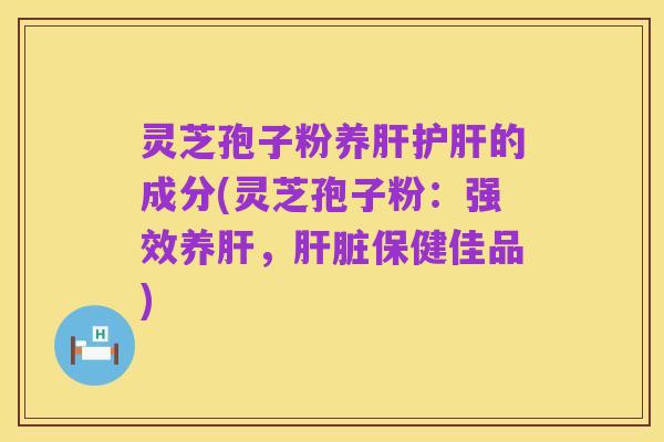 灵芝孢子粉养肝护肝的成分(灵芝孢子粉:强效养肝,肝脏保健佳品)
