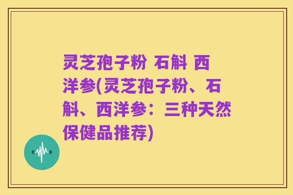 灵芝孢子粉 石斛 西洋参(灵芝孢子粉、石斛、西洋参：三种天然保健品推荐)