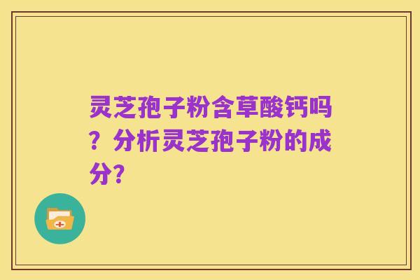 灵芝孢子粉含草酸钙吗?分析灵芝孢子粉的成分?