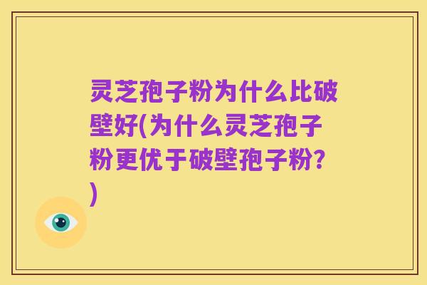 灵芝孢子粉为什么比破壁好(为什么灵芝孢子粉更优于破壁孢子粉？)