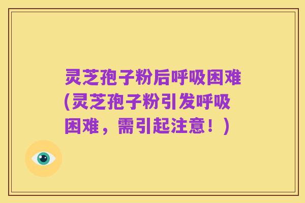 灵芝孢子粉后呼吸困难(灵芝孢子粉引发呼吸困难,需引起注意!)
