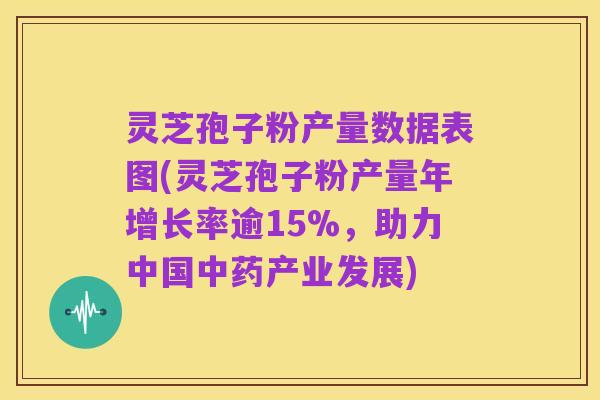 灵芝孢子粉产量数据表图(灵芝孢子粉产量年增长率逾15%,助力中国中药产业发展)