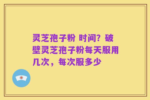 灵芝孢子粉 时间？破壁灵芝孢子粉每天服用几次，每次服多少