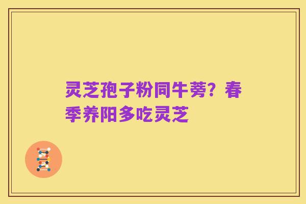 灵芝孢子粉同牛蒡?春季养阳多吃灵芝