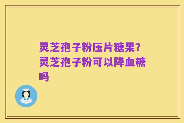 灵芝孢子粉压片糖果？灵芝孢子粉可以降血糖吗