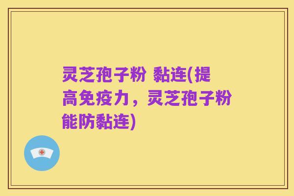 灵芝孢子粉 黏连(提高免疫力,灵芝孢子粉能防黏连)