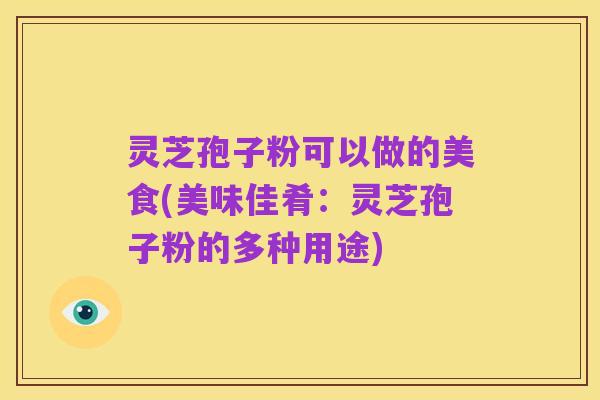 灵芝孢子粉可以做的美食(美味佳肴：灵芝孢子粉的多种用途)