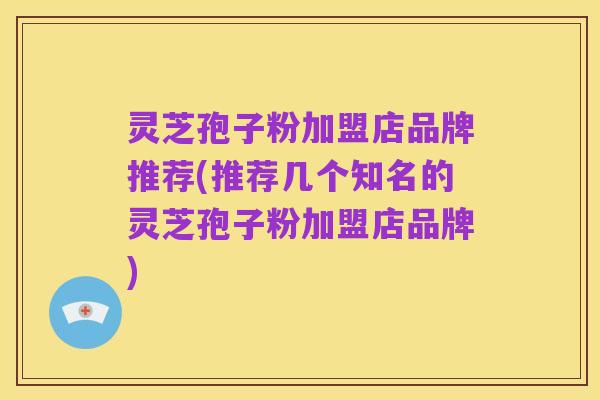 灵芝孢子粉加盟店品牌推荐(推荐几个知名的灵芝孢子粉加盟店品牌)