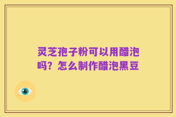 灵芝孢子粉可以用醋泡吗?怎么制作醋泡黑豆