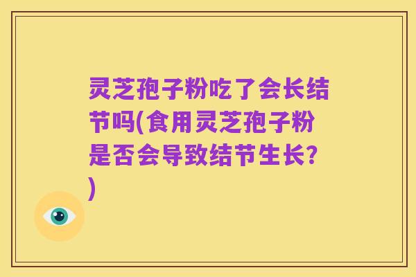 灵芝孢子粉吃了会长结节吗(食用灵芝孢子粉是否会导致结节生长?)