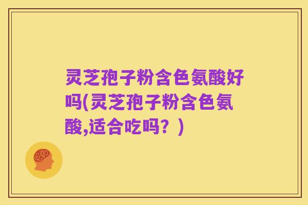 灵芝孢子粉含色氨酸好吗(灵芝孢子粉含色氨酸,适合吃吗?)
