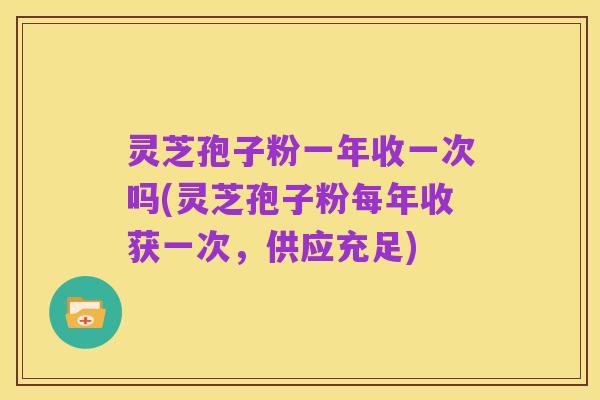 灵芝孢子粉一年收一次吗(灵芝孢子粉每年收获一次，供应充足)