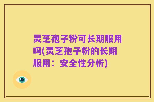 灵芝孢子粉可长期服用吗(灵芝孢子粉的长期服用:安全性分析)