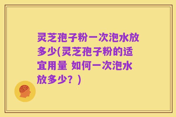 灵芝孢子粉一次泡水放多少(灵芝孢子粉的适宜用量 如何一次泡水放多少?)