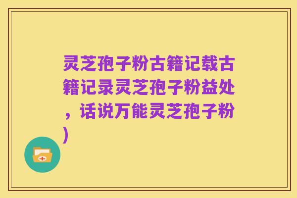 灵芝孢子粉古籍记载古籍记录灵芝孢子粉益处，话说万能灵芝孢子粉)