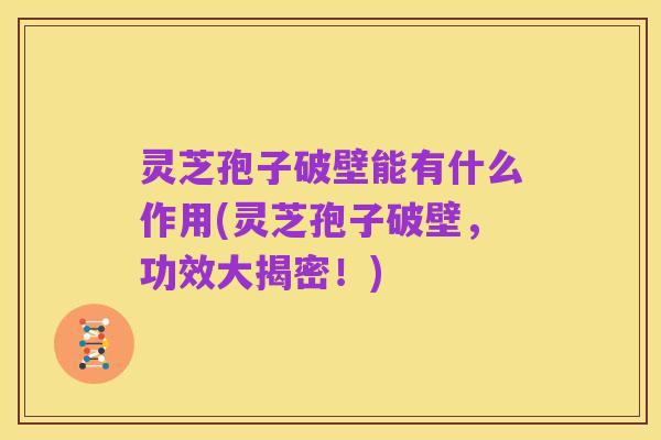 灵芝孢子破壁能有什么作用(灵芝孢子破壁,功效大揭密!)