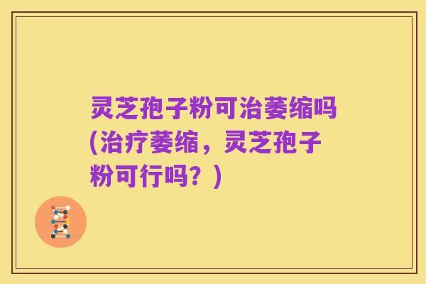 灵芝孢子粉可治萎缩吗(治疗萎缩,灵芝孢子粉可行吗?)