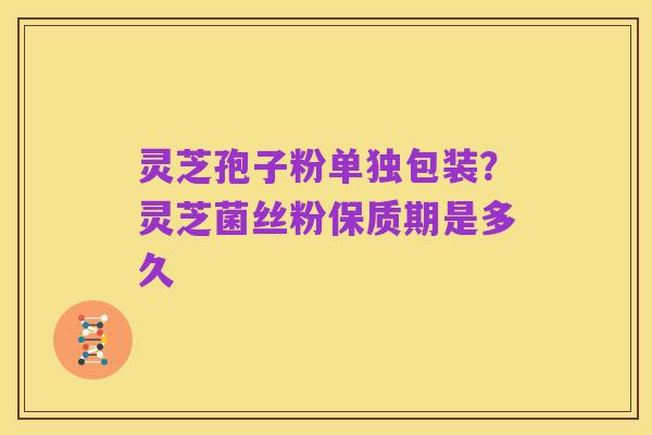 灵芝孢子粉单独包装?灵芝菌丝粉保质期是多久