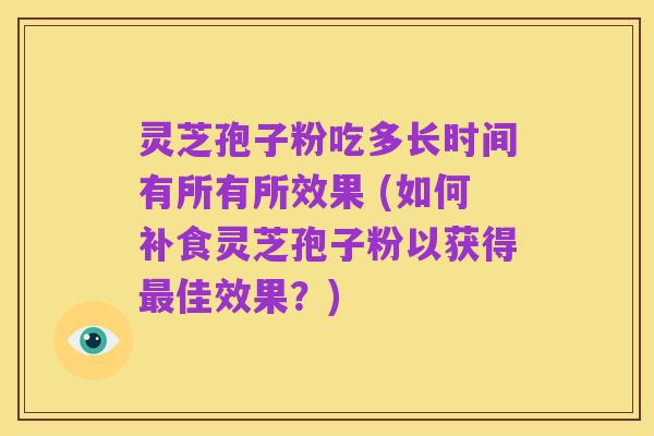灵芝孢子粉吃多长时间有所有所效果 (如何补食灵芝孢子粉以获得最佳效果？)