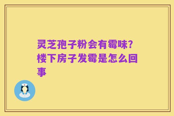灵芝孢子粉会有霉味?楼下房子发霉是怎么回事