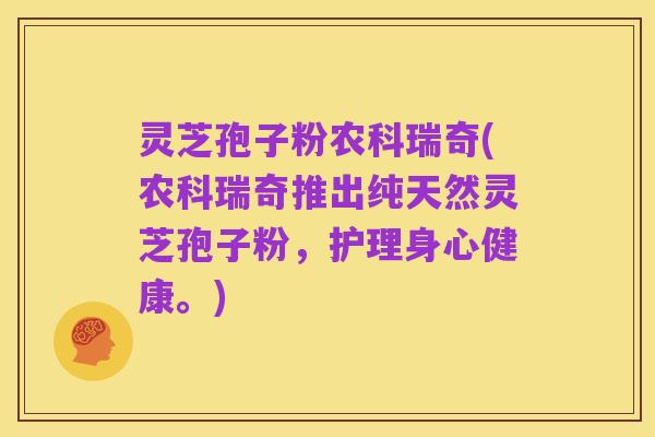 灵芝孢子粉农科瑞奇(农科瑞奇推出纯天然灵芝孢子粉，护理身心健康。)