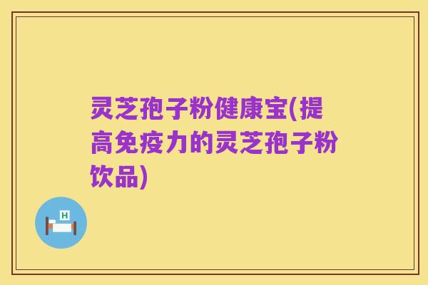 灵芝孢子粉健康宝(提高免疫力的灵芝孢子粉饮品)