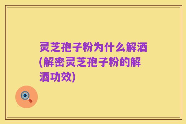 灵芝孢子粉为什么解酒(解密灵芝孢子粉的解酒功效)