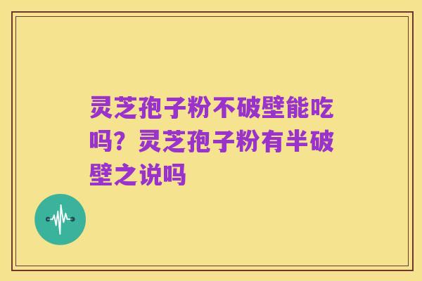 灵芝孢子粉不破壁能吃吗?灵芝孢子粉有半破壁之说吗