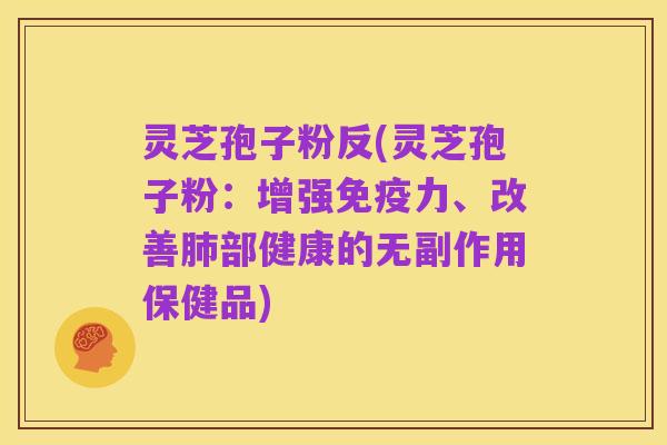 灵芝孢子粉反(灵芝孢子粉:增强免疫力、改善肺部健康的无副作用保健品)