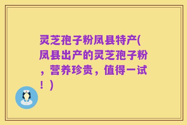 灵芝孢子粉凤县特产(凤县出产的灵芝孢子粉,营养珍贵,值得一试!)