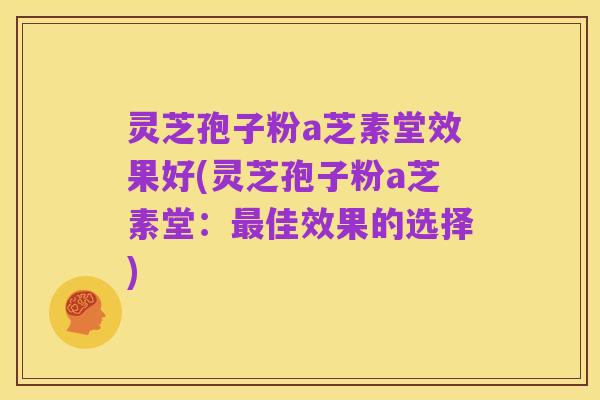 灵芝孢子粉a芝素堂效果好(灵芝孢子粉a芝素堂:最佳效果的选择)