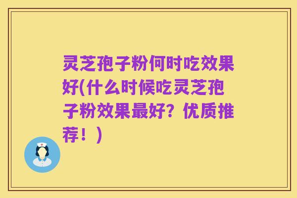灵芝孢子粉何时吃效果好(什么时候吃灵芝孢子粉效果最好?优质推荐!)