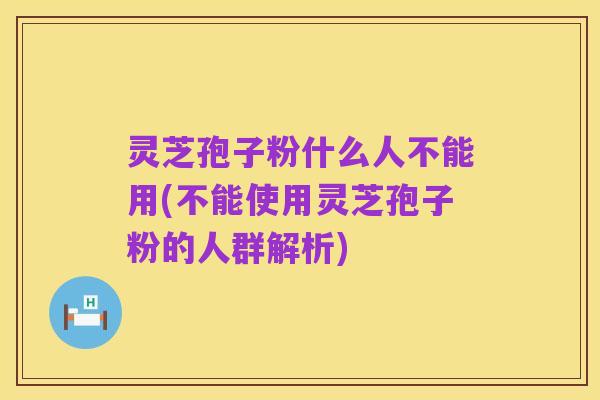 灵芝孢子粉什么人不能用(不能使用灵芝孢子粉的人群解析)