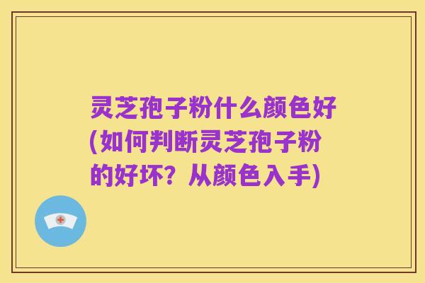 灵芝孢子粉什么颜色好(如何判断灵芝孢子粉的好坏?从颜色入手)