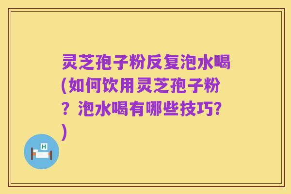 灵芝孢子粉反复泡水喝(如何饮用灵芝孢子粉？泡水喝有哪些技巧？)