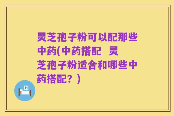 灵芝孢子粉可以配那些中药(中药搭配  灵芝孢子粉适合和哪些中药搭配？)