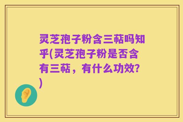 灵芝孢子粉含三萜吗知乎(灵芝孢子粉是否含有三萜，有什么功效？)