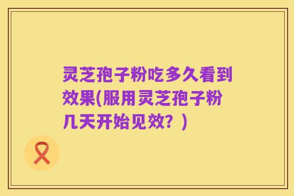 灵芝孢子粉吃多久看到效果(服用灵芝孢子粉几天开始见效？)