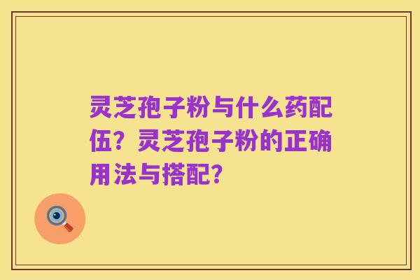 灵芝孢子粉与什么药配伍？灵芝孢子粉的正确用法与搭配？