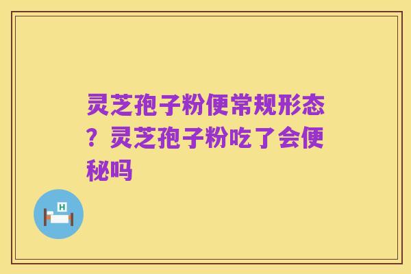 灵芝孢子粉便常规形态？灵芝孢子粉吃了会便秘吗