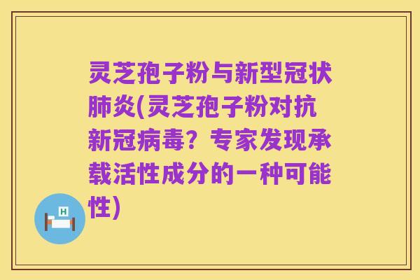 灵芝孢子粉与新型冠状肺炎(灵芝孢子粉对抗新冠病毒？专家发现承载活性成分的一种可能性)