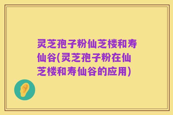 灵芝孢子粉仙芝楼和寿仙谷(灵芝孢子粉在仙芝楼和寿仙谷的应用)