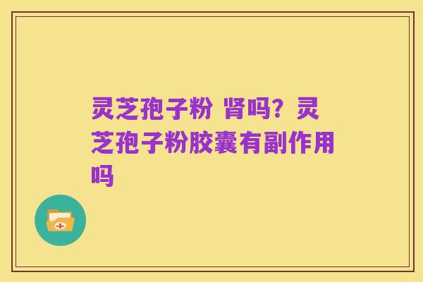 灵芝孢子粉 肾吗？灵芝孢子粉胶囊有副作用吗