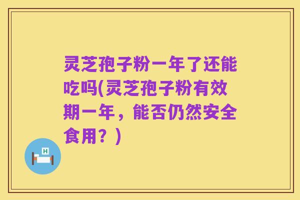 灵芝孢子粉一年了还能吃吗(灵芝孢子粉有效期一年,能否仍然安全食用?)