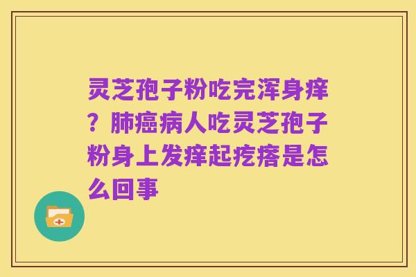 灵芝孢子粉吃完浑身痒?肺癌病人吃灵芝孢子粉身上发痒起疙瘩是怎么回事