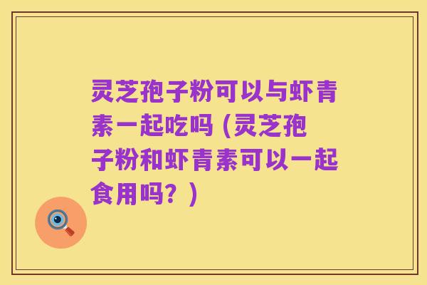 灵芝孢子粉可以与虾青素一起吃吗 (灵芝孢子粉和虾青素可以一起食用吗?)