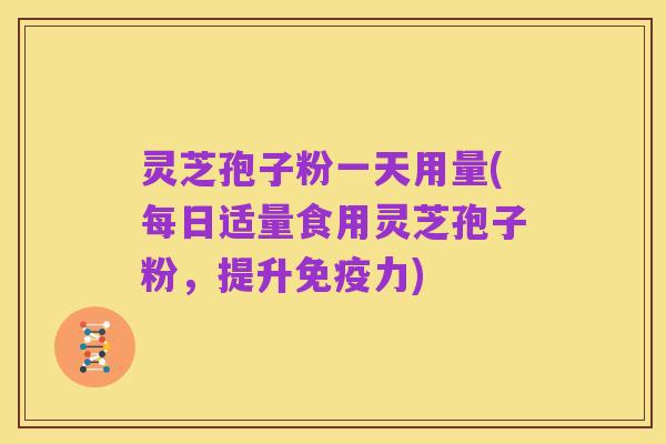 灵芝孢子粉一天用量(每日适量食用灵芝孢子粉,提升免疫力)
